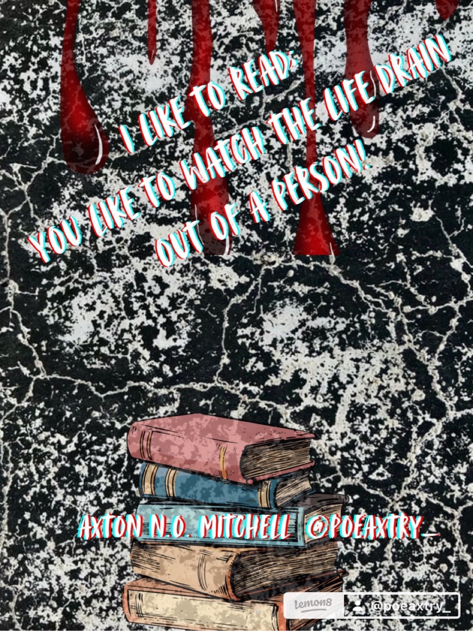 "I Like to Read: You Like tio watch the Life Drain Out of A Person" Original poetry wrtten by Axton N.O. Mitchell