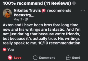 Nikolas T. on Facebook, "Writings are fantastic & not saying that because we are friends. His writing speaks to me 10/10"