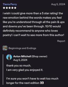 "Beginnings & Endings" - Etsy- 5 stars- " Wish i could give more than a 5-star rating the raw emotion behind it makes you feel like you're understood through all the pain & up's & downs. 10/10 would definitely recommend"